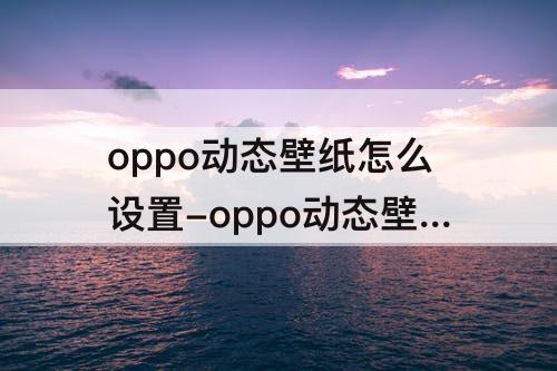 oppo动态壁纸怎么设置-oppo动态壁纸怎么设置声音抖音