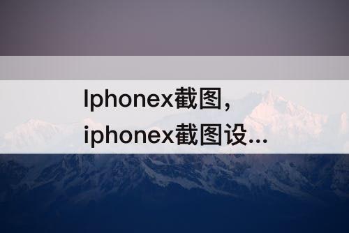 Iphonex截图，iphonex截图设置更改