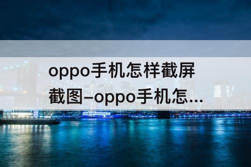 oppo手机怎样截屏截图-oppo手机怎样截屏截图弦转