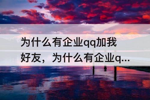 为什么有企业qq加我好友，为什么有企业qq加我好友为啥没有添加途径