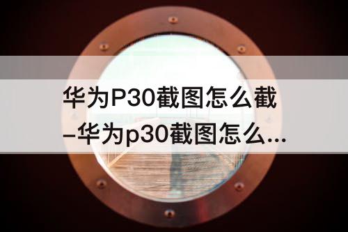 华为P30截图怎么截-华为p30截图怎么截图啊