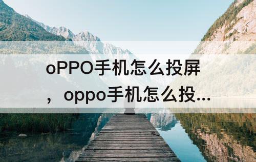 oPPO手机怎么投屏，oppo手机怎么投屏到投影仪