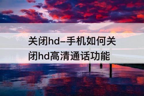 关闭hd-手机如何关闭hd高清通话功能