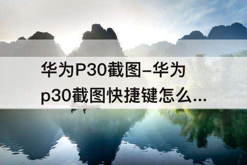 华为P30截图-华为p30截图快捷键怎么更改