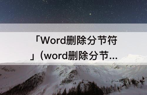 「Word删除分节符」(word删除分节符下一页)