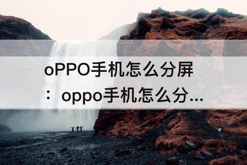 oPPO手机怎么分屏：oppo手机怎么分屏双开光遇