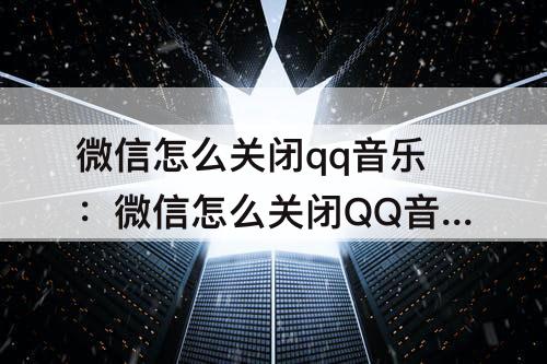 微信怎么关闭qq音乐：微信怎么关闭QQ音乐自动续费功能