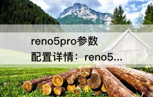 reno5pro参数配置详情：reno5pro参数配置详情评测