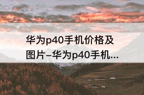 华为p40手机价格及图片-华为p40手机价格及图片4G