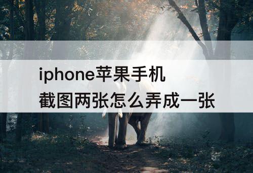 iphone苹果手机截图两张怎么弄成一张