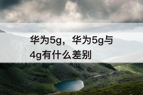 华为5g，华为5g与4g有什么差别