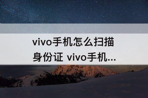 vivo手机怎么扫描身份证 vivo手机怎么扫描身份证正反面