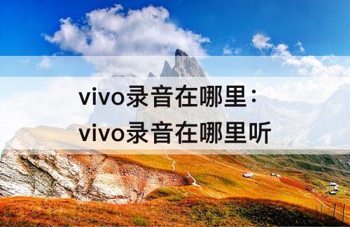 vivo录音在哪里：vivo录音在哪里听