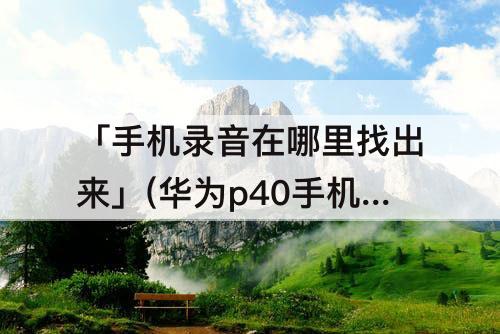 「手机录音在哪里找出来」(华为p40手机录音在哪里找出来)