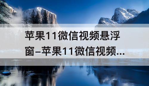 苹果11微信视频悬浮窗-苹果11微信视频悬浮窗怎么打开