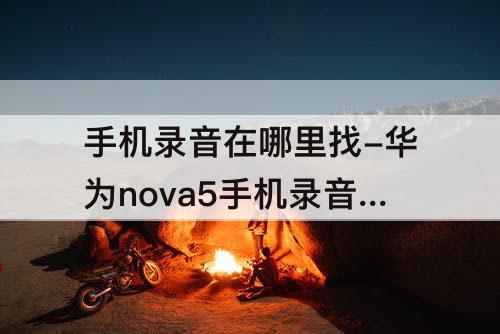 手机录音在哪里找-华为nova5手机录音在哪里找