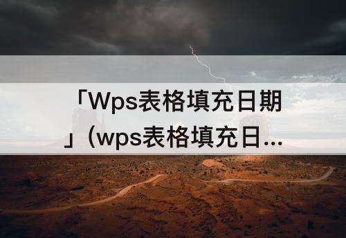 「Wps表格填充日期」(wps表格填充日期序列)