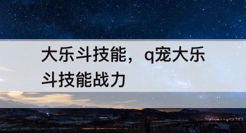 大乐斗技能，q宠大乐斗技能战力