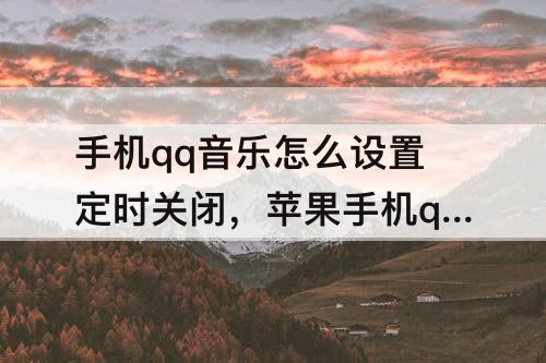 手机qq音乐怎么设置定时关闭，苹果手机qq音乐怎么设置定时关闭