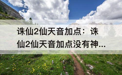 诛仙2仙天音加点：诛仙2仙天音加点没有神通