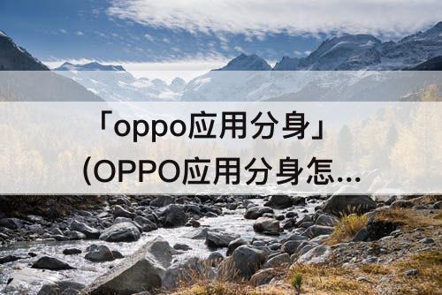 「oppo应用分身」(OPPO应用分身怎么弄)