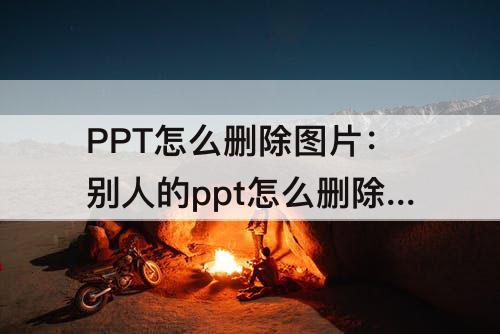 PPT怎么删除图片：别人的ppt怎么删除图片