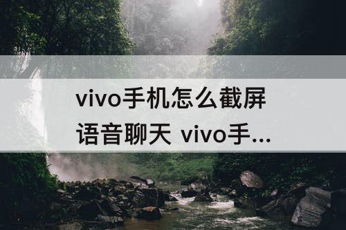 vivo手机怎么截屏语音聊天 vivo手机怎么截屏语音聊天记录