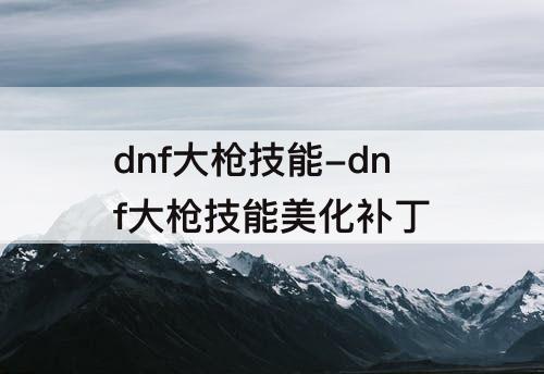 dnf大枪技能-dnf大枪技能美化补丁