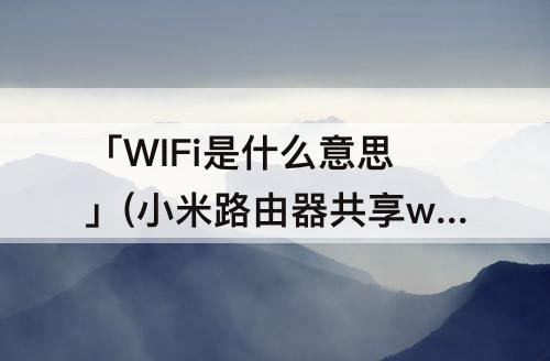 「WIFi是什么意思」(小米路由器共享wifi是什么意思)