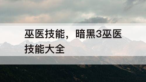 巫医技能，暗黑3巫医技能大全