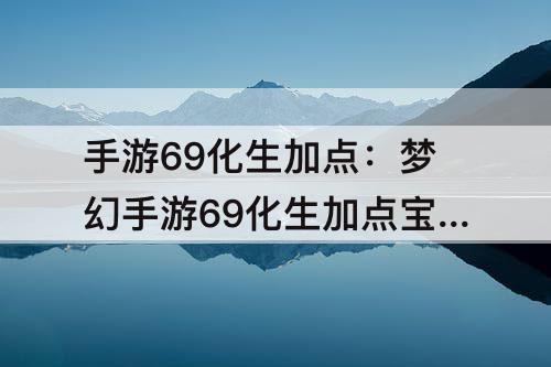 手游69化生加点：梦幻手游69化生加点宝石