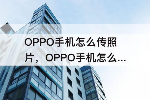 OPPO手机怎么传照片，OPPO手机怎么传照片到iPhone