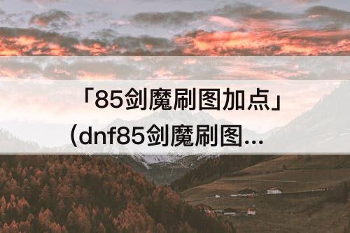 「85剑魔刷图加点」(dnf85剑魔刷图加点)