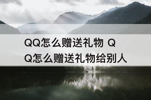 QQ怎么赠送礼物 QQ怎么赠送礼物给别人