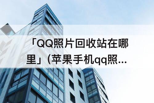 「QQ照片回收站在哪里」(苹果手机qq照片回收站在哪里找)