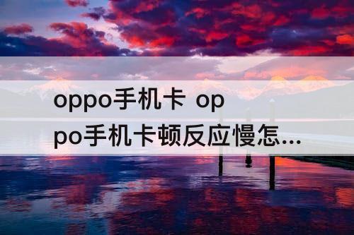 oppo手机卡 oppo手机卡顿反应慢怎么办视频