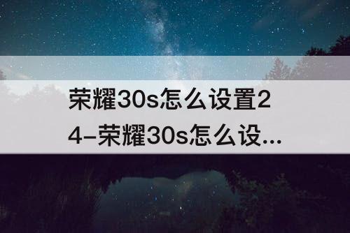 荣耀30s怎么设置24-荣耀30s怎么设置24小时制时间