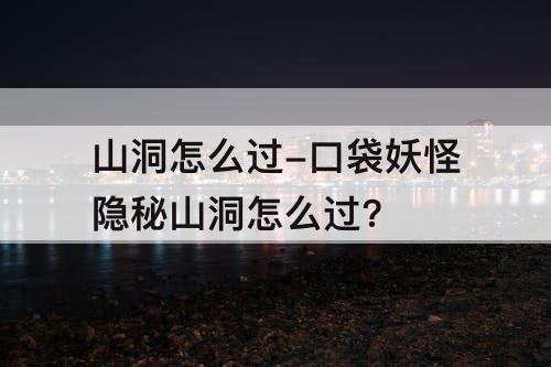 山洞怎么过-口袋妖怪隐秘山洞怎么过?