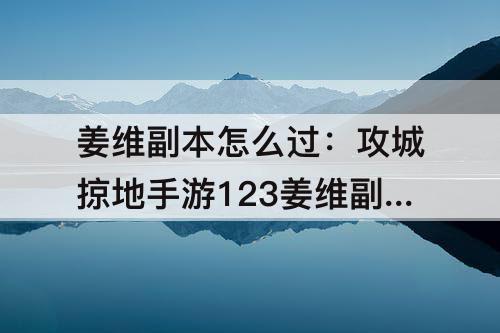 姜维副本怎么过：攻城掠地手游123姜维副本怎么过