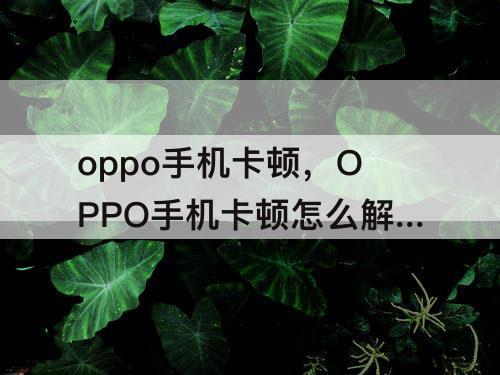 oppo手机卡顿，OPPO手机卡顿怎么解决