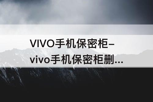 VIVO手机保密柜-vivo手机保密柜删除的照片会泄露吗