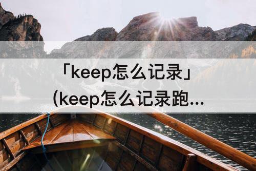 「keep怎么记录」(keep怎么记录跑步时间)