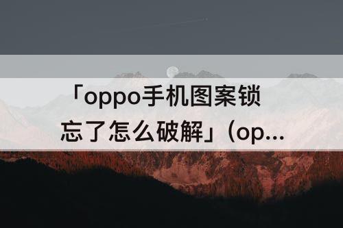 「oppo手机图案锁忘了怎么破解」(oppo手机图案锁忘了怎么破解a33)