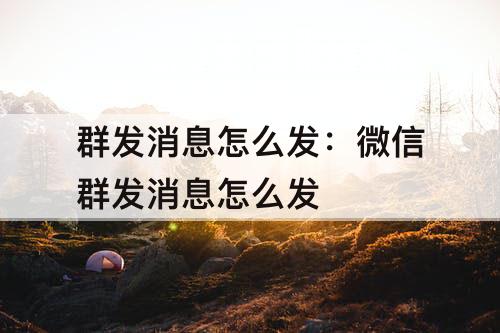 群发消息怎么发：微信群发消息怎么发