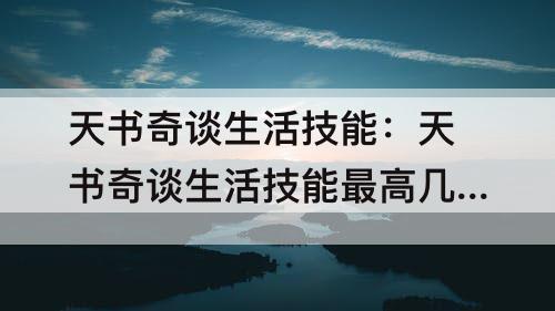 天书奇谈生活技能：天书奇谈生活技能最高几级