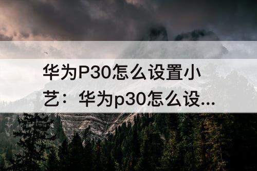 华为P30怎么设置小艺：华为p30怎么设置小艺