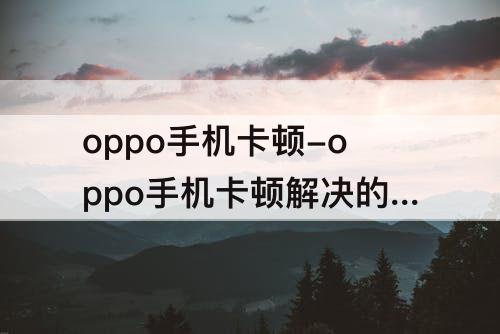 oppo手机卡顿-oppo手机卡顿解决的最好方法是什么