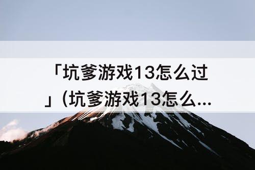 「坑爹游戏13怎么过」(坑爹游戏13怎么过攻略)