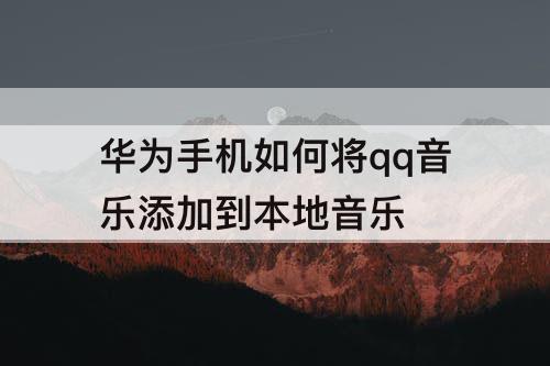 华为手机如何将qq音乐添加到本地音乐