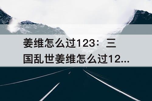 姜维怎么过123：三国乱世姜维怎么过123